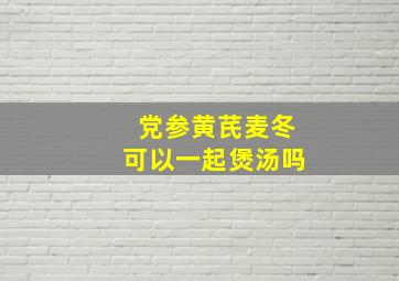 党参黄芪麦冬可以一起煲汤吗