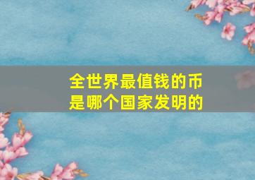 全世界最值钱的币是哪个国家发明的