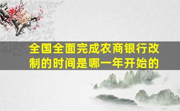 全国全面完成农商银行改制的时间是哪一年开始的