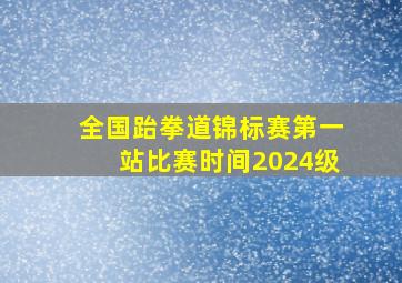 全国跆拳道锦标赛第一站比赛时间2024级