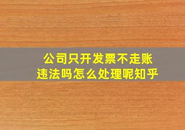 公司只开发票不走账违法吗怎么处理呢知乎