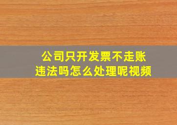 公司只开发票不走账违法吗怎么处理呢视频