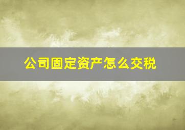 公司固定资产怎么交税