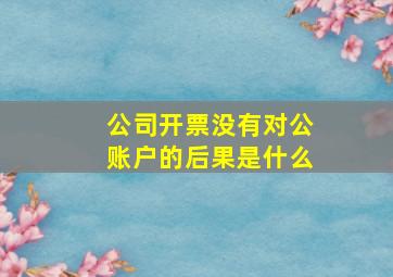 公司开票没有对公账户的后果是什么