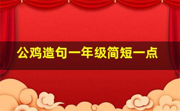 公鸡造句一年级简短一点