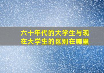 六十年代的大学生与现在大学生的区别在哪里