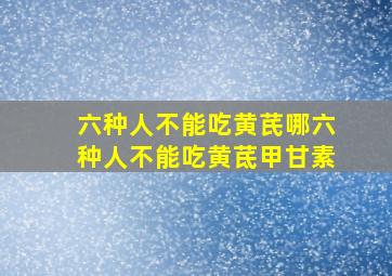 六种人不能吃黄芪哪六种人不能吃黄茋甲甘素