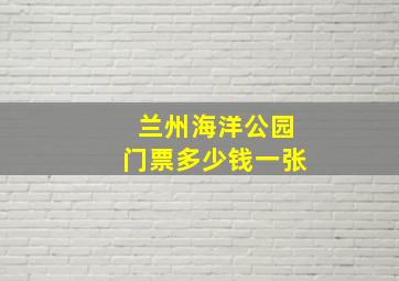 兰州海洋公园门票多少钱一张