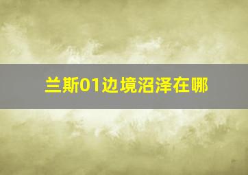 兰斯01边境沼泽在哪