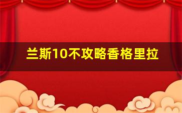 兰斯10不攻略香格里拉