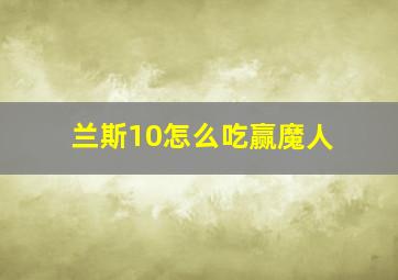 兰斯10怎么吃赢魔人