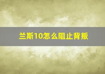 兰斯10怎么阻止背叛