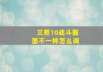 兰斯10战斗画面不一样怎么调