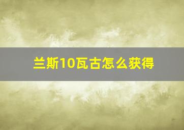 兰斯10瓦古怎么获得