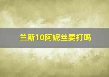 兰斯10阿妮丝要打吗