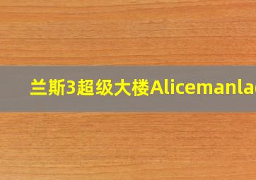 兰斯3超级大楼Alicemanlady