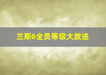 兰斯6全员等级大放送