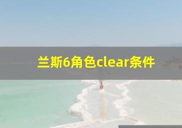 兰斯6角色clear条件