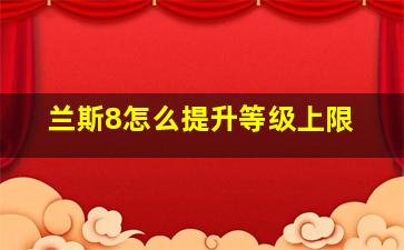 兰斯8怎么提升等级上限