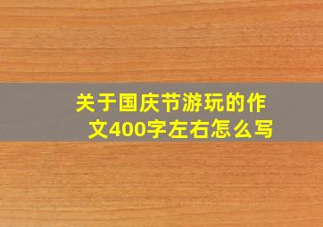 关于国庆节游玩的作文400字左右怎么写