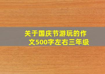 关于国庆节游玩的作文500字左右三年级