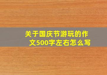 关于国庆节游玩的作文500字左右怎么写