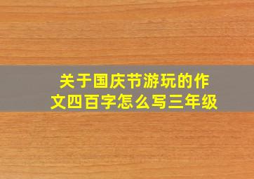 关于国庆节游玩的作文四百字怎么写三年级