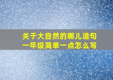 关于大自然的哪儿造句一年级简单一点怎么写