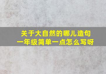 关于大自然的哪儿造句一年级简单一点怎么写呀