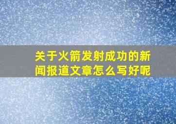 关于火箭发射成功的新闻报道文章怎么写好呢