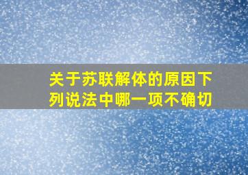 关于苏联解体的原因下列说法中哪一项不确切