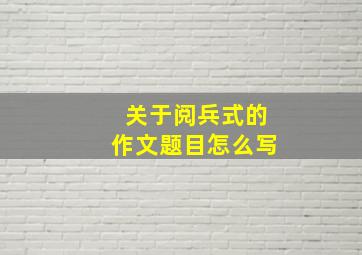 关于阅兵式的作文题目怎么写