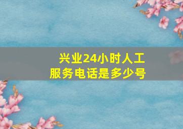 兴业24小时人工服务电话是多少号