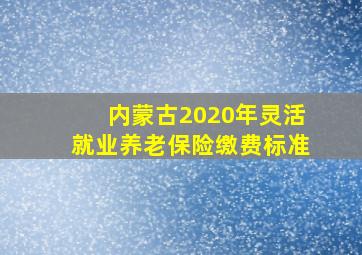 内蒙古2020年灵活就业养老保险缴费标准