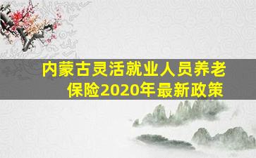 内蒙古灵活就业人员养老保险2020年最新政策