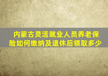 内蒙古灵活就业人员养老保险如何缴纳及退休后领取多少