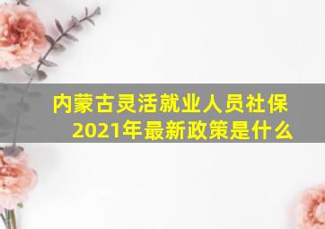 内蒙古灵活就业人员社保2021年最新政策是什么