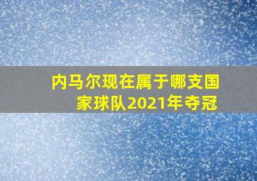 内马尔现在属于哪支国家球队2021年夺冠