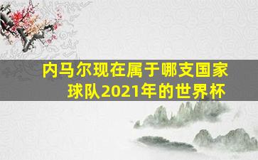 内马尔现在属于哪支国家球队2021年的世界杯