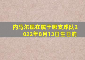 内马尔现在属于哪支球队2022年8月13日生日的