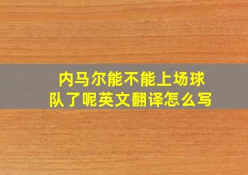 内马尔能不能上场球队了呢英文翻译怎么写