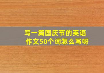 写一篇国庆节的英语作文50个词怎么写呀