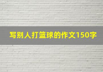 写别人打篮球的作文150字