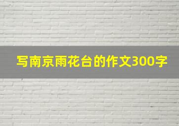 写南京雨花台的作文300字