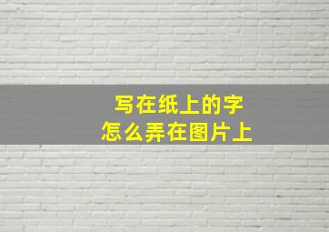 写在纸上的字怎么弄在图片上