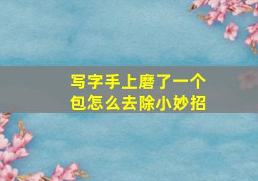 写字手上磨了一个包怎么去除小妙招