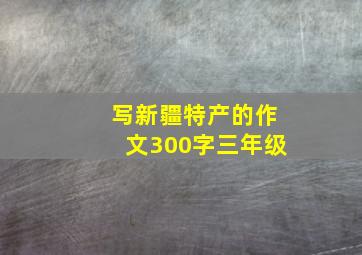 写新疆特产的作文300字三年级