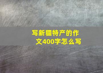 写新疆特产的作文400字怎么写