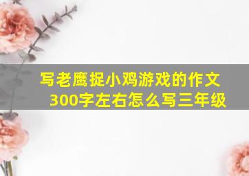 写老鹰捉小鸡游戏的作文300字左右怎么写三年级