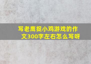 写老鹰捉小鸡游戏的作文300字左右怎么写呀